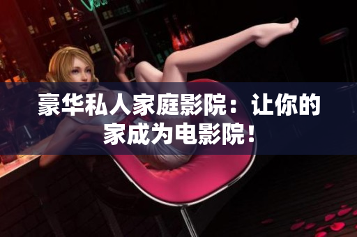 豪华私人家庭影院：让你的家成为电影院！