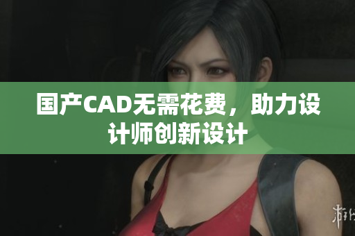 国产CAD无需花费，助力设计师创新设计