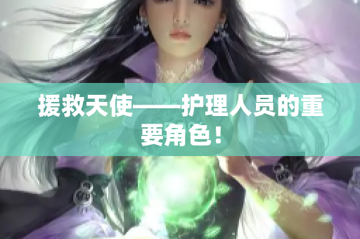 援救天使——护理人员的重要角色！