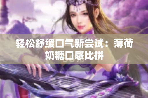 轻松舒缓口气新尝试：薄荷奶糖口感比拼