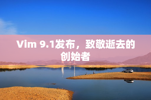 Vim 9.1发布，致敬逝去的创始者