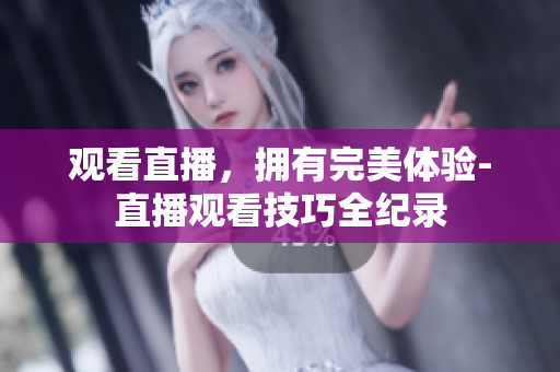观看直播，拥有完美体验-直播观看技巧全纪录