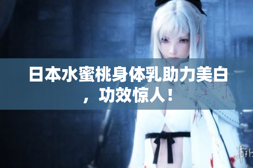 日本水蜜桃身体乳助力美白，功效惊人！