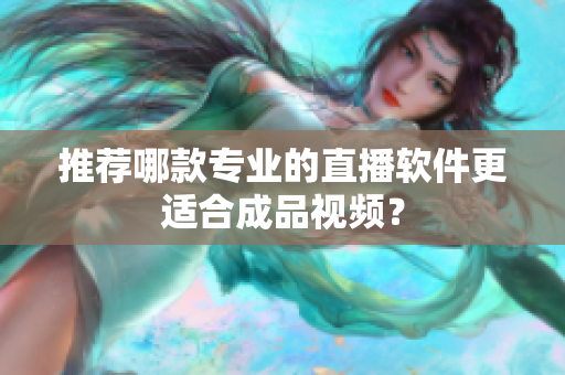 推荐哪款专业的直播软件更适合成品视频？