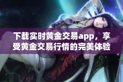 下载实时黄金交易app，享受黄金交易行情的完美体验
