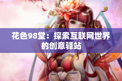 花色98堂：探索互联网世界的创意驿站