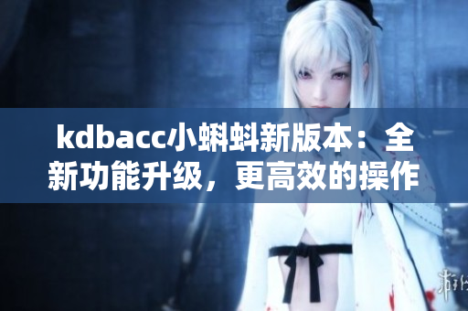 kdbacc小蝌蚪新版本：全新功能升级，更高效的操作体验