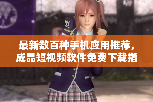 最新数百种手机应用推荐，成品短视频软件免费下载指南
