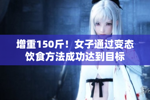 增重150斤！女子通过变态饮食方法成功达到目标