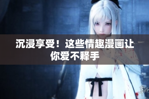 沉浸享受！这些情趣漫画让你爱不释手