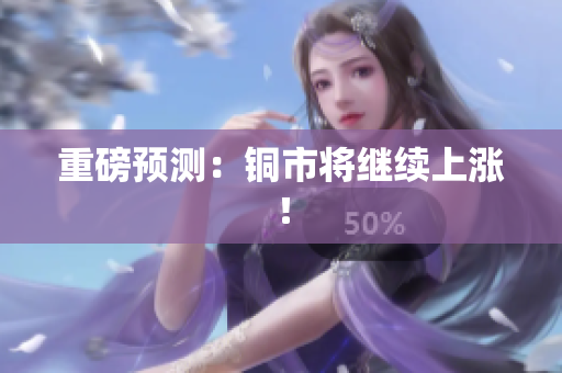 重磅预测：铜市将继续上涨！