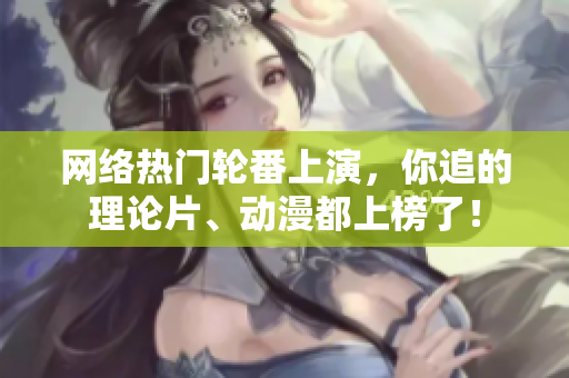 网络热门轮番上演，你追的理论片、动漫都上榜了！