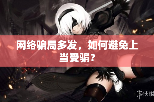 网络骗局多发，如何避免上当受骗？