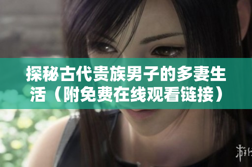 探秘古代贵族男子的多妻生活（附免费在线观看链接）