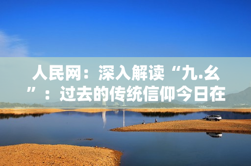 人民网：深入解读“九.幺”：过去的传统信仰今日在哪里？