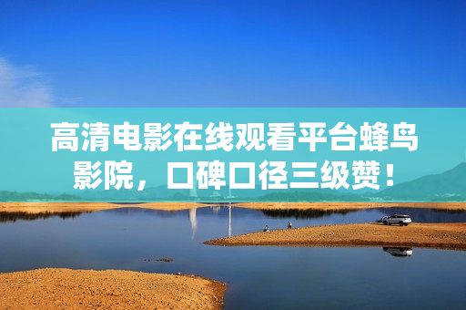 高清电影在线观看平台蜂鸟影院，口碑口径三级赞！