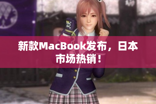 新款MacBook发布，日本市场热销！