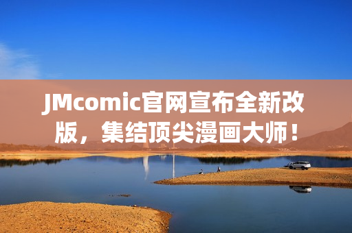 JMcomic官网宣布全新改版，集结顶尖漫画大师！