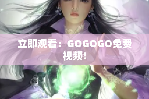 立即观看：GOGOGO免费视频！