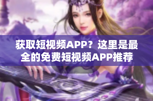 获取短视频APP？这里是最全的免费短视频APP推荐