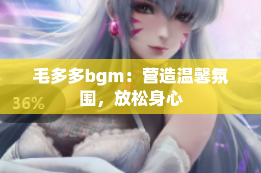 毛多多bgm：营造温馨氛围，放松身心