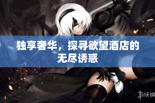独享奢华，探寻欲望酒店的无尽诱惑