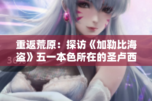 重返荒原：探访《加勒比海盗》五一本色所在的圣卢西亚岛