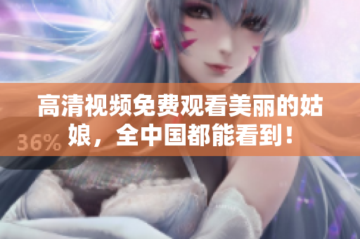 高清视频免费观看美丽的姑娘，全中国都能看到！