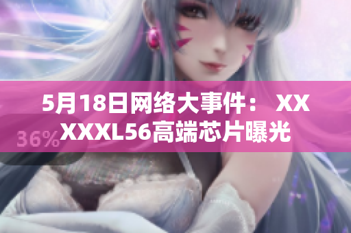 5月18日网络大事件： XXXXXL56高端芯片曝光