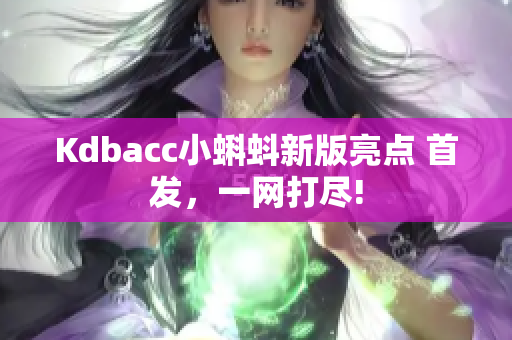 Kdbacc小蝌蚪新版亮点 首发，一网打尽!