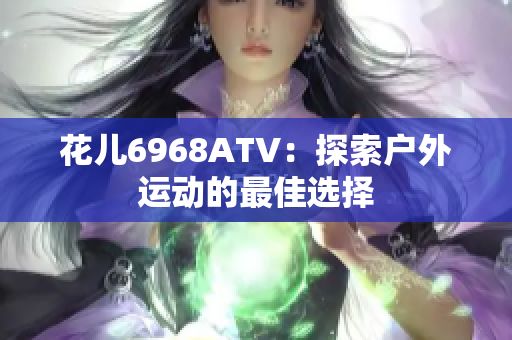 花儿6968ATV：探索户外运动的最佳选择