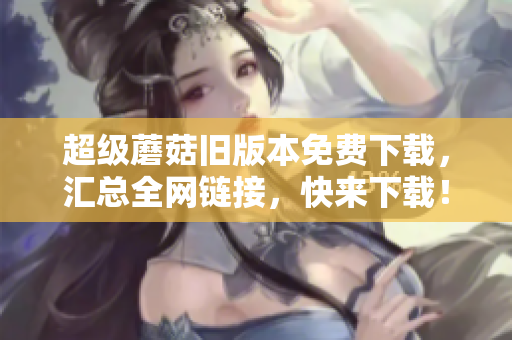 超级蘑菇旧版本免费下载，汇总全网链接，快来下载！