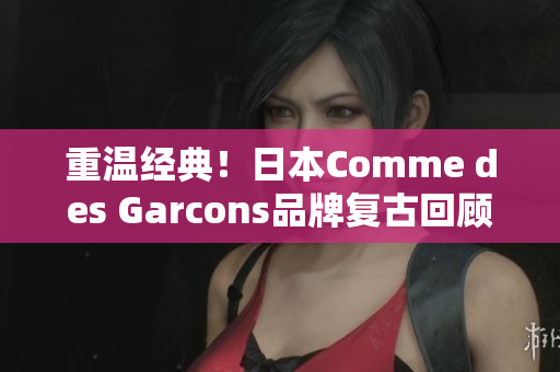 重温经典！日本Comme des Garcons品牌复古回顾