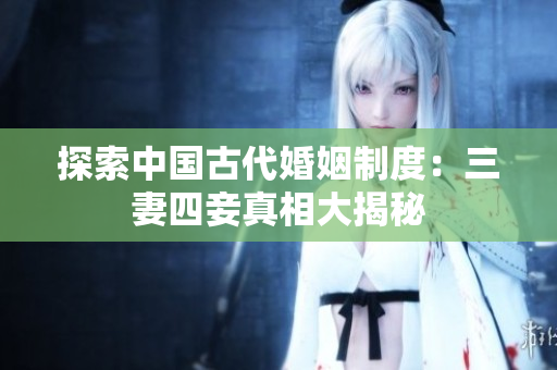 探索中国古代婚姻制度：三妻四妾真相大揭秘