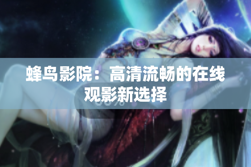 蜂鸟影院：高清流畅的在线观影新选择