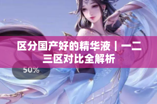 区分国产好的精华液｜一二三区对比全解析