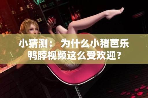 小猜测： 为什么小猪芭乐鸭脖视频这么受欢迎？