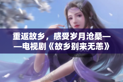 重返故乡，感受岁月沧桑——电视剧《故乡别来无恙》免费观看