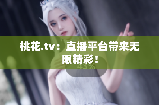 桃花.tv：直播平台带来无限精彩！