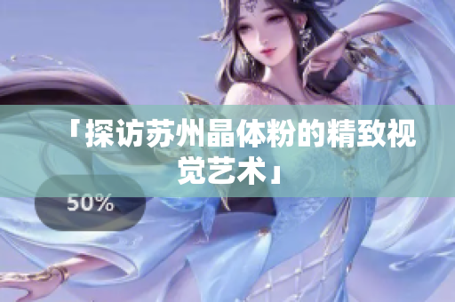 「探访苏州晶体粉的精致视觉艺术」