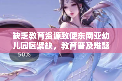 缺乏教育资源致使东南亚幼儿园区紧缺，教育普及难题待解