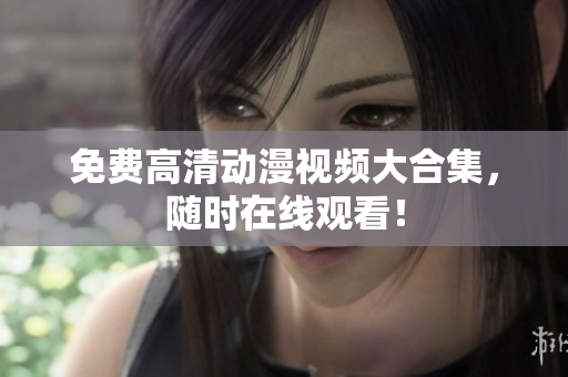 免费高清动漫视频大合集，随时在线观看！