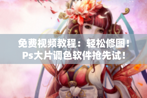 免费视频教程：轻松修图！Ps大片调色软件抢先试！