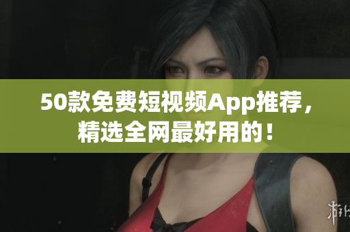 50款免费短视频App推荐，精选全网最好用的！