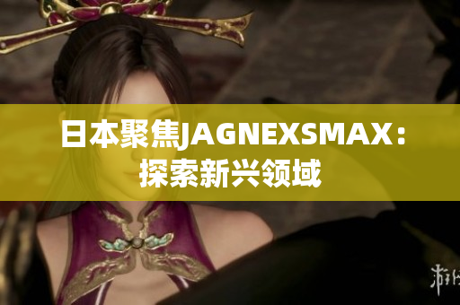 日本聚焦JAGNEXSMAX：探索新兴领域
