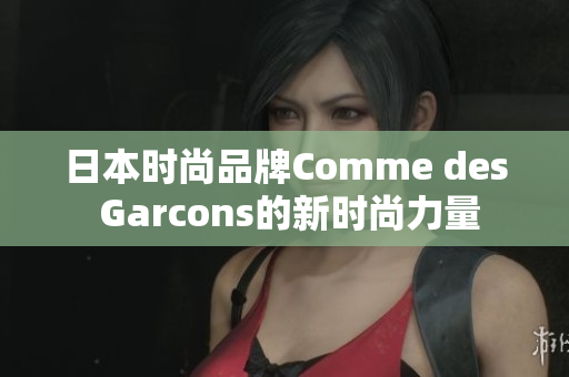日本时尚品牌Comme des Garcons的新时尚力量