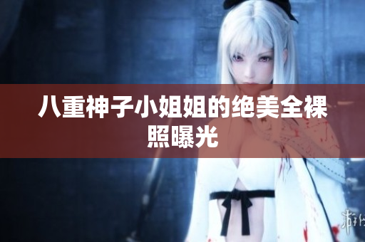 八重神子小姐姐的绝美全裸照曝光