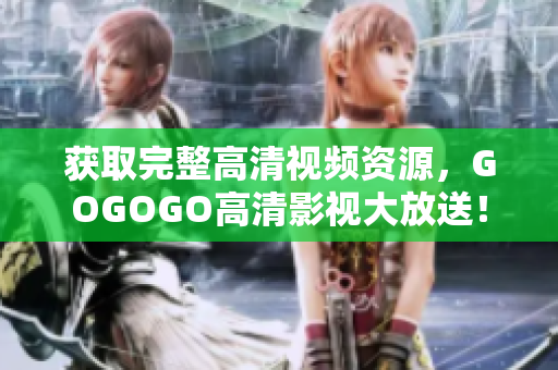 获取完整高清视频资源，GOGOGO高清影视大放送！