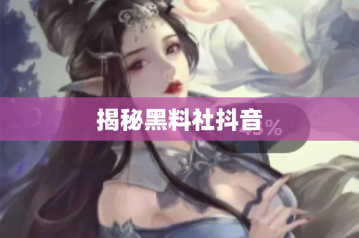 揭秘黑料社抖音