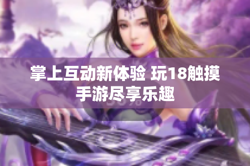 掌上互动新体验 玩18触摸手游尽享乐趣